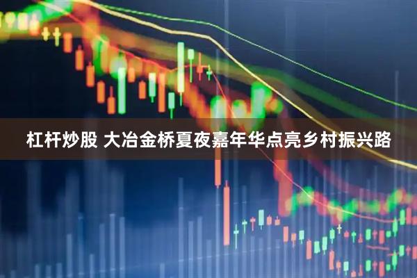 杠杆炒股 大冶金桥夏夜嘉年华点亮乡村振兴路