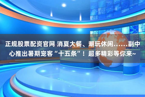正规股票配资官网 消夏大餐、潮玩休闲……副中心推出暑期宠客“十五条”！超多精彩等你来~
