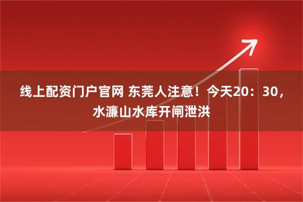 线上配资门户官网 东莞人注意！今天20：30，水濂山水库开闸泄洪