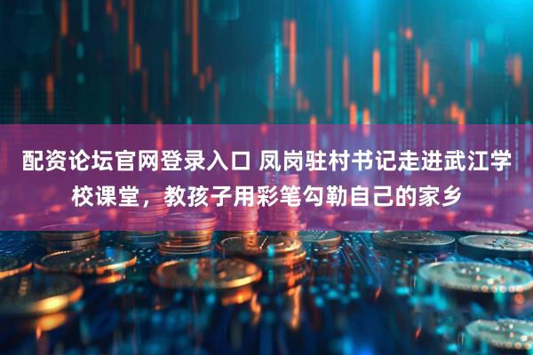配资论坛官网登录入口 凤岗驻村书记走进武江学校课堂，教孩子用彩笔勾勒自己的家乡