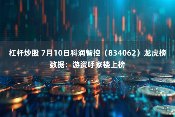 杠杆炒股 7月10日科润智控（834062）龙虎榜数据：游资呼家楼上榜