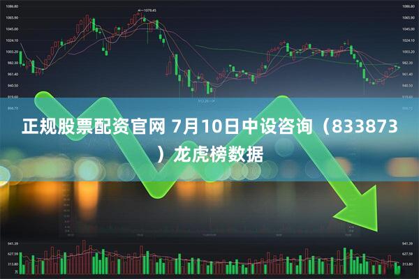 正规股票配资官网 7月10日中设咨询（833873）龙虎榜数据