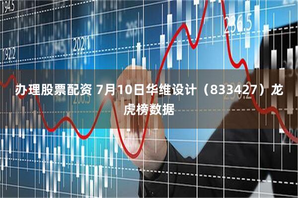 办理股票配资 7月10日华维设计（833427）龙虎榜数据