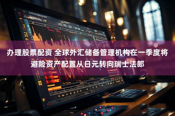 办理股票配资 全球外汇储备管理机构在一季度将避险资产配置从日元转向瑞士法郎
