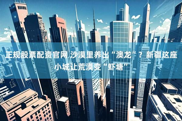 正规股票配资官网 沙漠里养出“澳龙”？新疆这座小城让荒漠变“虾塘”
