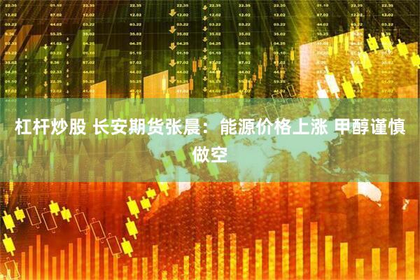 杠杆炒股 长安期货张晨：能源价格上涨 甲醇谨慎做空