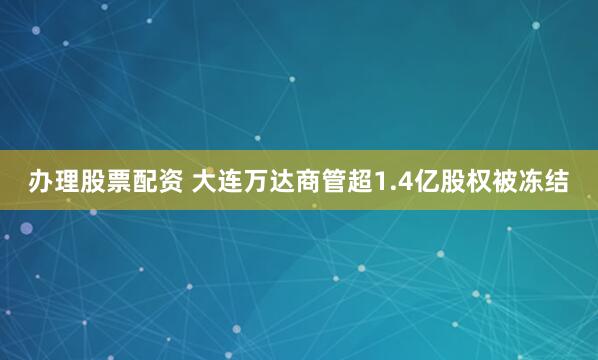 办理股票配资 大连万达商管超1.4亿股权被冻结