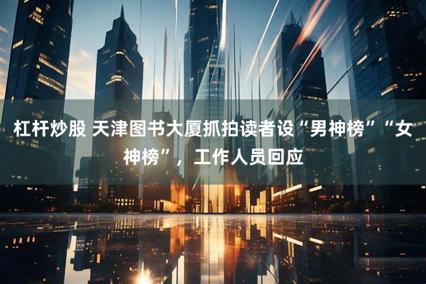 杠杆炒股 天津图书大厦抓拍读者设“男神榜”“女神榜”，工作人员回应