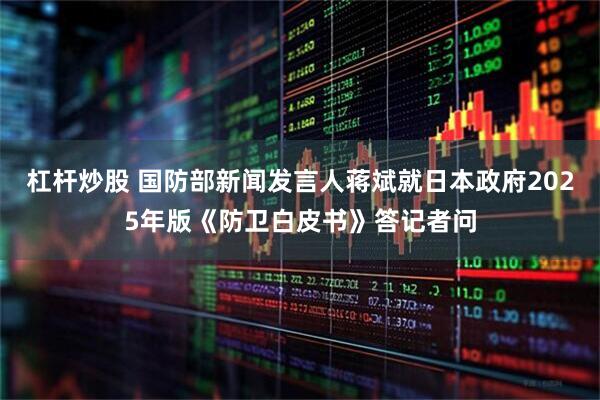 杠杆炒股 国防部新闻发言人蒋斌就日本政府2025年版《防卫白皮书》答记者问