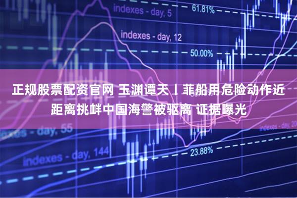 正规股票配资官网 玉渊谭天丨菲船用危险动作近距离挑衅中国海警被驱离 证据曝光