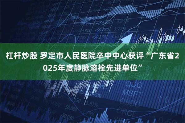 杠杆炒股 罗定市人民医院卒中中心获评“广东省2025年度静脉溶栓先进单位”