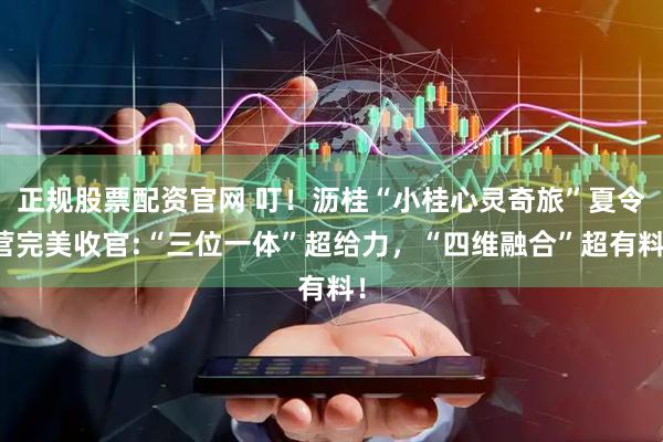正规股票配资官网 叮！沥桂“小桂心灵奇旅”夏令营完美收官:“三位一体”超给力，“四维融合”超有料！