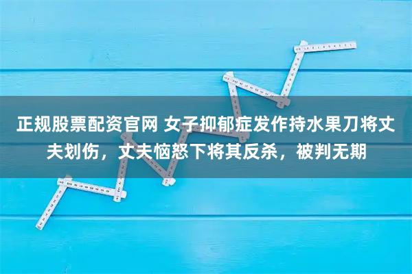 正规股票配资官网 女子抑郁症发作持水果刀将丈夫划伤，丈夫恼怒下将其反杀，被判无期