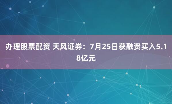 办理股票配资 天风证券：7月25日获融资买入5.18亿元