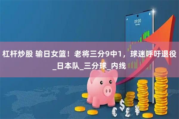 杠杆炒股 输日女篮！老将三分9中1，球迷呼吁退役_日本队_三分球_内线