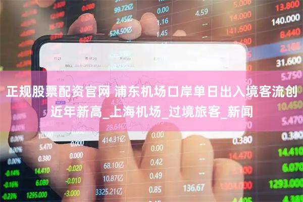 正规股票配资官网 浦东机场口岸单日出入境客流创近年新高_上海机场_过境旅客_新闻