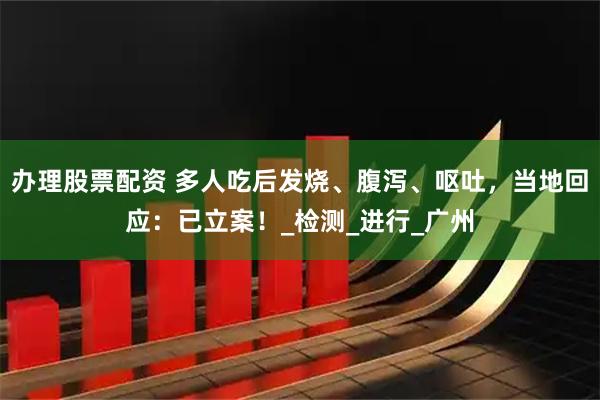 办理股票配资 多人吃后发烧、腹泻、呕吐，当地回应：已立案！_检测_进行_广州