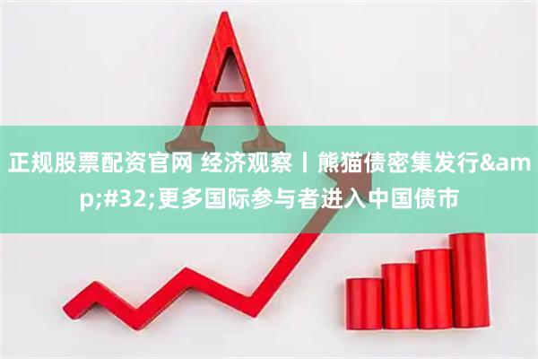 正规股票配资官网 经济观察丨熊猫债密集发行&#32;更多国际参与者进入中国债市
