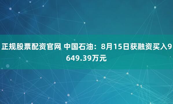 正规股票配资官网 中国石油：8月15日获融资买入9649.39万元