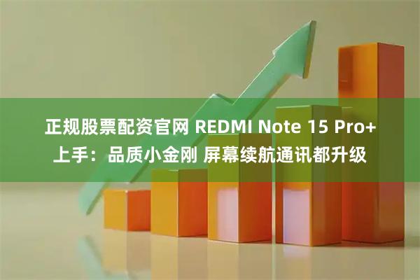 正规股票配资官网 REDMI Note 15 Pro+上手：品质小金刚 屏幕续航通讯都升级