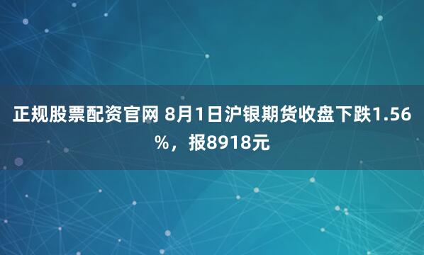 正规股票配资官网 8月1日沪银期货收盘下跌1.56%，报8918元