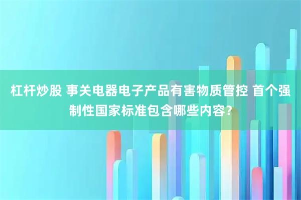 杠杆炒股 事关电器电子产品有害物质管控 首个强制性国家标准包含哪些内容？