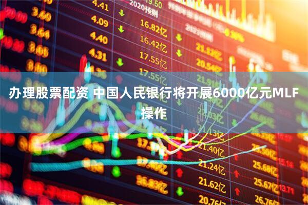 办理股票配资 中国人民银行将开展6000亿元MLF操作