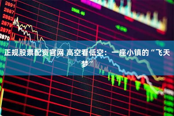 正规股票配资官网 高空看低空：一座小镇的“飞天梦”