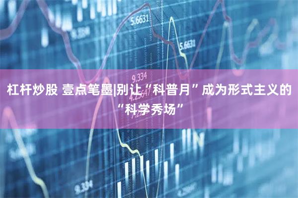 杠杆炒股 壹点笔墨|别让“科普月”成为形式主义的“科学秀场”