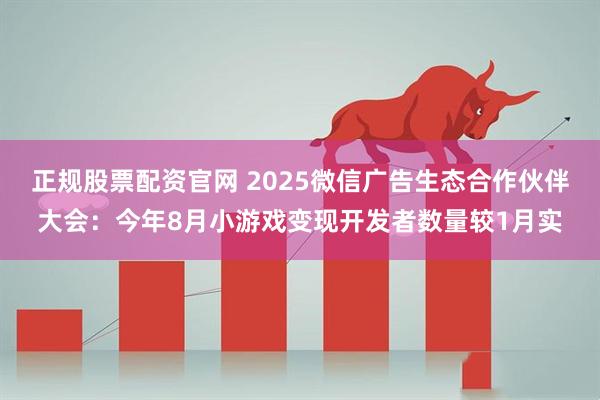 正规股票配资官网 2025微信广告生态合作伙伴大会：今年8月小游戏变现开发者数量较1月实