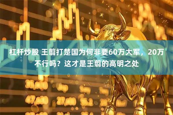 杠杆炒股 王翦打楚国为何非要60万大军，20万不行吗？这才是王翦的高明之处
